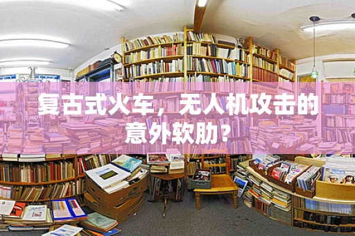 复古式火车，无人机攻击的意外软肋？