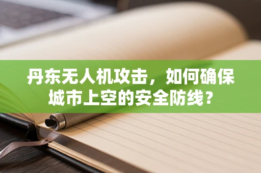 丹东无人机攻击，如何确保城市上空的安全防线？