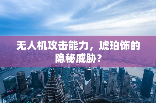 无人机攻击能力，琥珀饰的隐秘威胁？