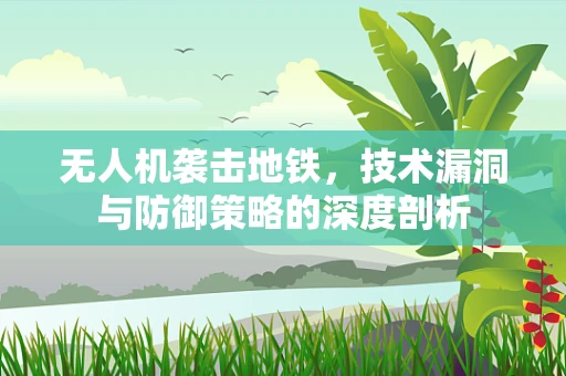 无人机袭击地铁，技术漏洞与防御策略的深度剖析