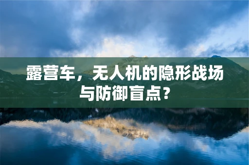 露营车，无人机的隐形战场与防御盲点？