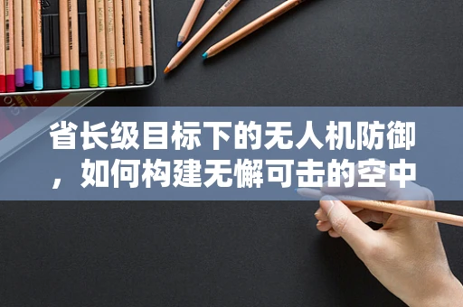 省长级目标下的无人机防御，如何构建无懈可击的空中防线？