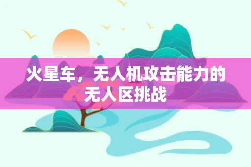 火星车，无人机攻击能力的无人区挑战
