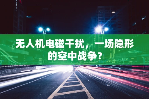 无人机电磁干扰，一场隐形的空中战争？