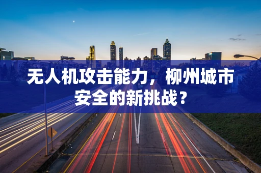 无人机攻击能力，柳州城市安全的新挑战？