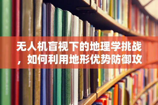 无人机盲视下的地理学挑战，如何利用地形优势防御攻击？