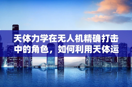 天体力学在无人机精确打击中的角色，如何利用天体运动优化攻击路径？