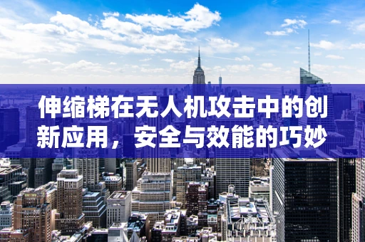 伸缩梯在无人机攻击中的创新应用，安全与效能的巧妙平衡？