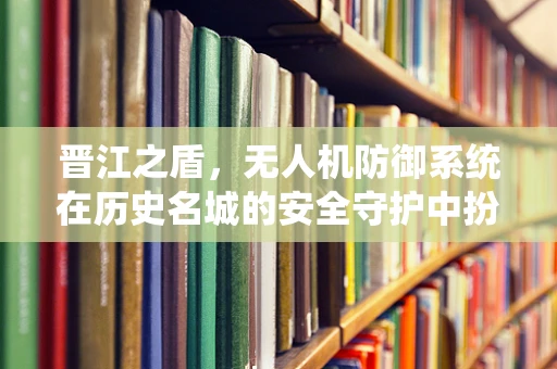 晋江之盾，无人机防御系统在历史名城的安全守护中扮演何角色？