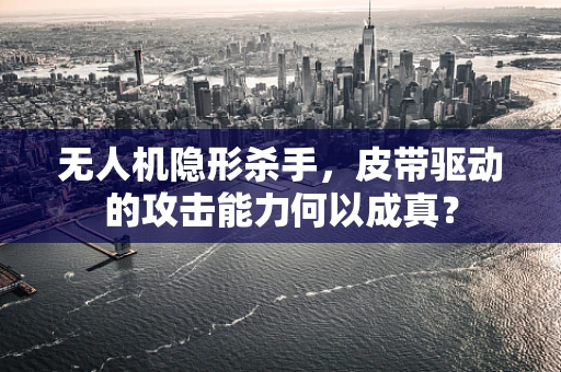 无人机隐形杀手，皮带驱动的攻击能力何以成真？