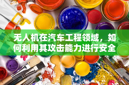 无人机在汽车工程领域，如何利用其攻击能力进行安全防护？