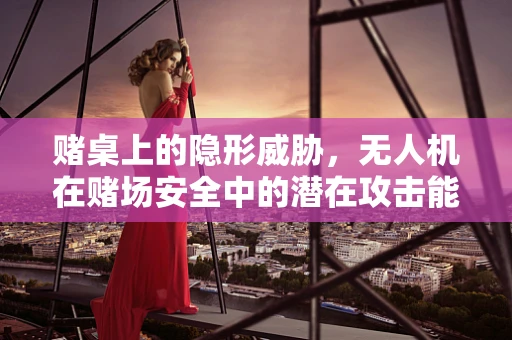赌桌上的隐形威胁，无人机在赌场安全中的潜在攻击能力