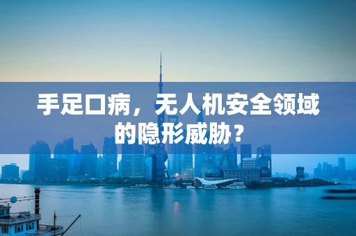 手足口病，无人机安全领域的隐形威胁？