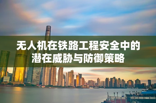 无人机在铁路工程安全中的潜在威胁与防御策略