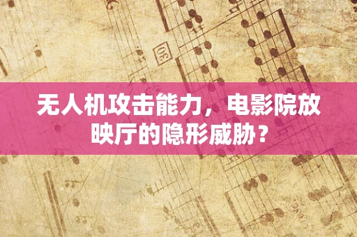 无人机攻击能力，电影院放映厅的隐形威胁？