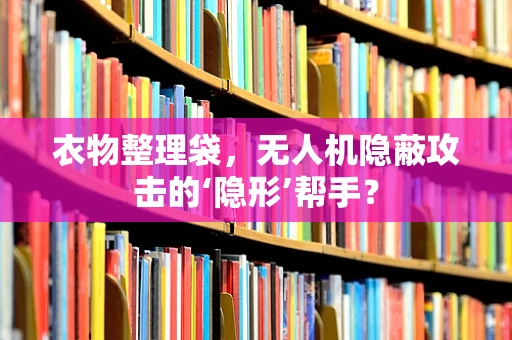 衣物整理袋，无人机隐蔽攻击的‘隐形’帮手？