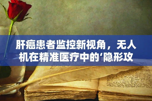 肝癌患者监控新视角，无人机在精准医疗中的‘隐形攻击’潜力
