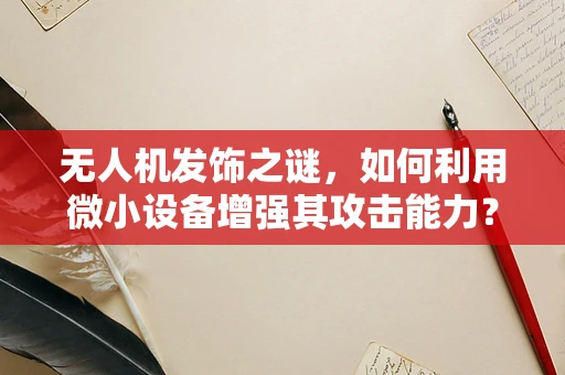 无人机发饰之谜，如何利用微小设备增强其攻击能力？