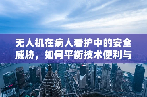 无人机在病人看护中的安全威胁，如何平衡技术便利与隐私保护？