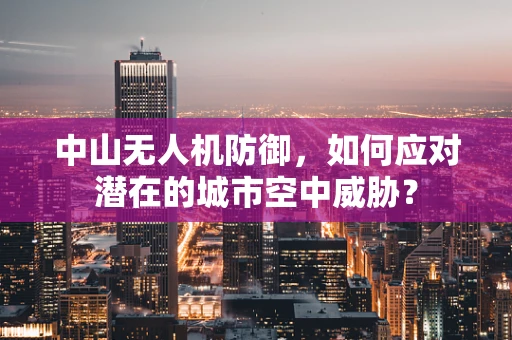 中山无人机防御，如何应对潜在的城市空中威胁？