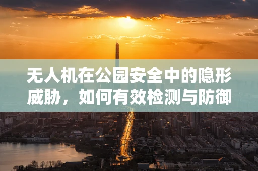 无人机在公园安全中的隐形威胁，如何有效检测与防御？