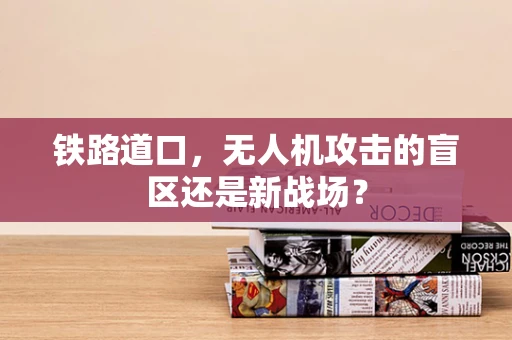 铁路道口，无人机攻击的盲区还是新战场？