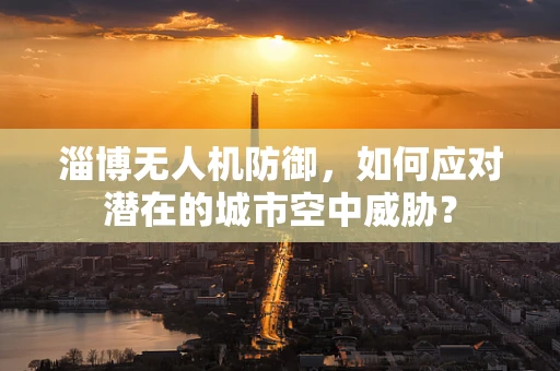 淄博无人机防御，如何应对潜在的城市空中威胁？