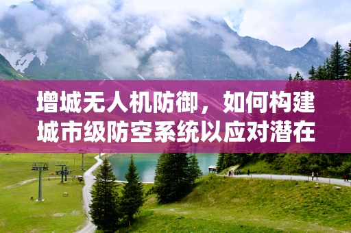 增城无人机防御，如何构建城市级防空系统以应对潜在攻击？
