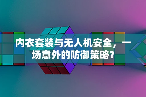 内衣套装与无人机安全，一场意外的防御策略？