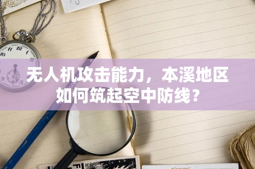 无人机攻击能力，本溪地区如何筑起空中防线？
