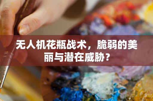 无人机花瓶战术，脆弱的美丽与潜在威胁？