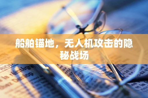 船舶锚地，无人机攻击的隐秘战场