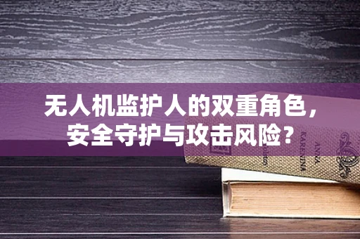 无人机监护人的双重角色，安全守护与攻击风险？