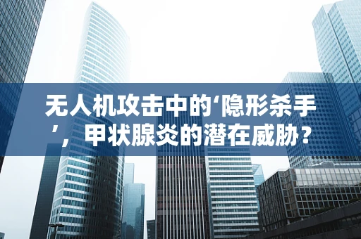无人机攻击中的‘隐形杀手’，甲状腺炎的潜在威胁？