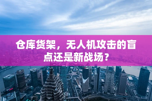 仓库货架，无人机攻击的盲点还是新战场？