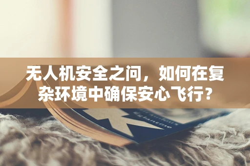 无人机安全之问，如何在复杂环境中确保安心飞行？