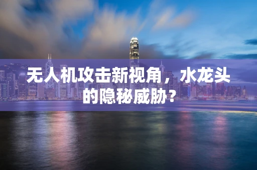 无人机攻击新视角，水龙头的隐秘威胁？