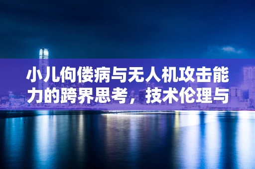 小儿佝偻病与无人机攻击能力的跨界思考，技术伦理与安全隐忧