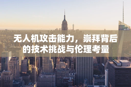 无人机攻击能力，崇拜背后的技术挑战与伦理考量
