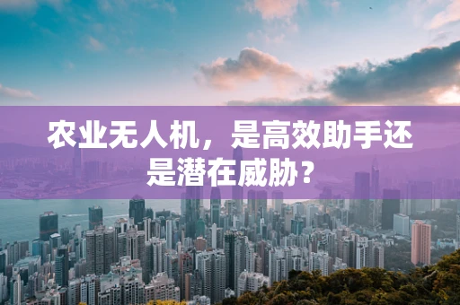 农业无人机，是高效助手还是潜在威胁？