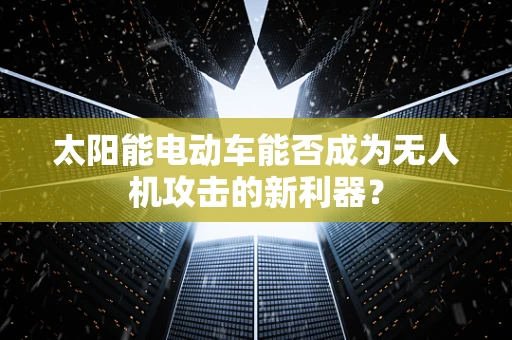 太阳能电动车能否成为无人机攻击的新利器？