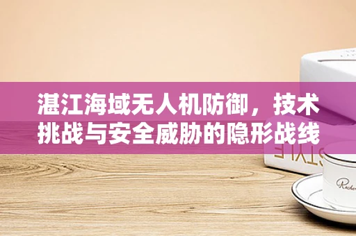 湛江海域无人机防御，技术挑战与安全威胁的隐形战线