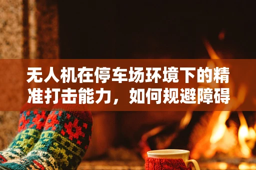 无人机在停车场环境下的精准打击能力，如何规避障碍物实现无损攻击？
