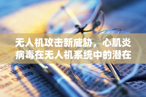 无人机攻击新威胁，心肌炎病毒在无人机系统中的潜在影响？