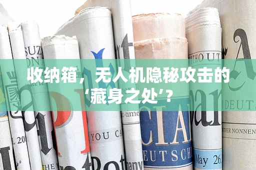 收纳箱，无人机隐秘攻击的‘藏身之处’？