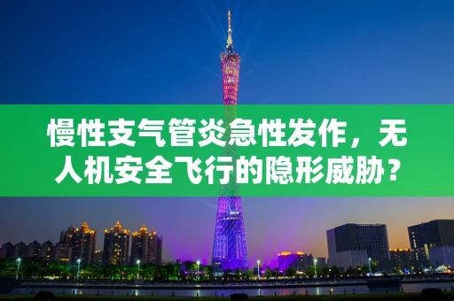 慢性支气管炎急性发作，无人机安全飞行的隐形威胁？