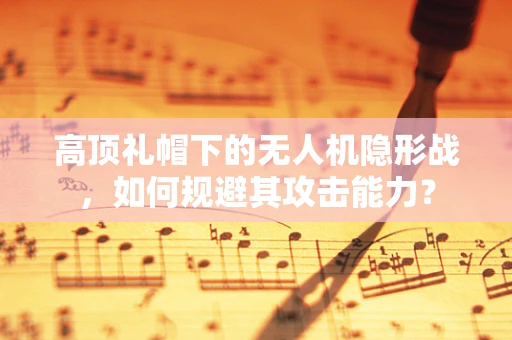 高顶礼帽下的无人机隐形战，如何规避其攻击能力？