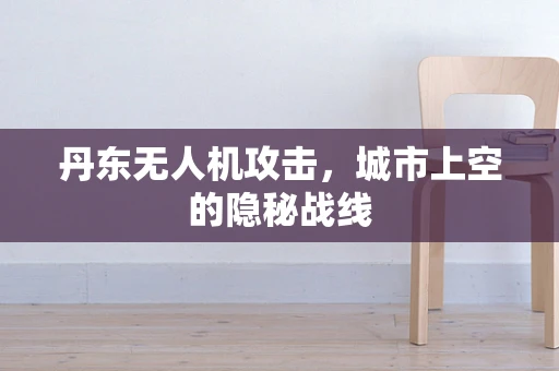 丹东无人机攻击，城市上空的隐秘战线