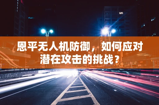 恩平无人机防御，如何应对潜在攻击的挑战？