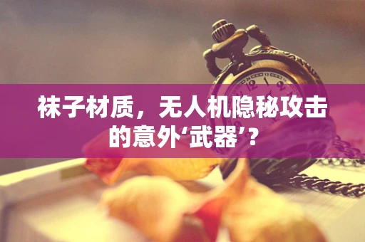 袜子材质，无人机隐秘攻击的意外‘武器’？